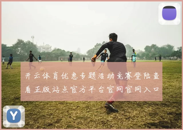 开云体育优惠专题活动竞赛登陆查看正版站点官方平台官网官网入口地址正规门户门户平台网站正规博彩站网页加载页面进入入口访问入口地址地址查看正规站点进入官网入口地址 运动比赛专题推广落注2