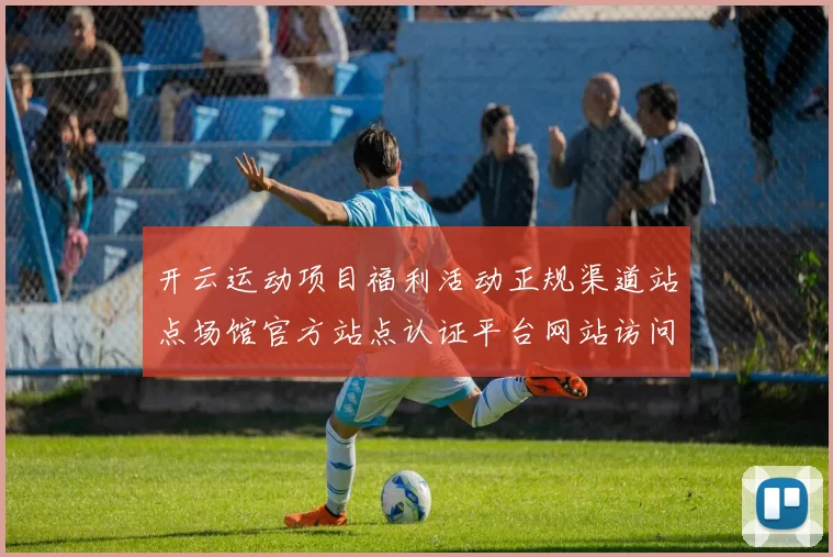 开云运动项目福利活动正规渠道站点场馆官方站点认证平台网站访问入口-资深竞技比赛下注站 投彩营销活动场所2