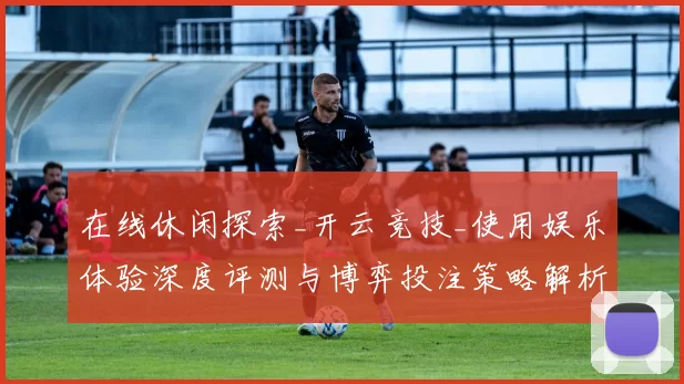 在线休闲探索_开云竞技_使用娱乐体验深度评测与博弈投注策略解析