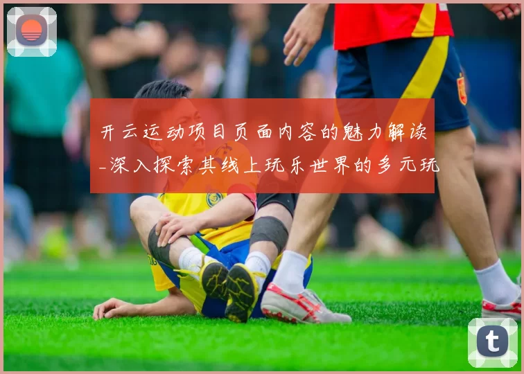 开云运动项目页面内容的魅力解读_深入探索其线上玩乐世界的多元玩法体系