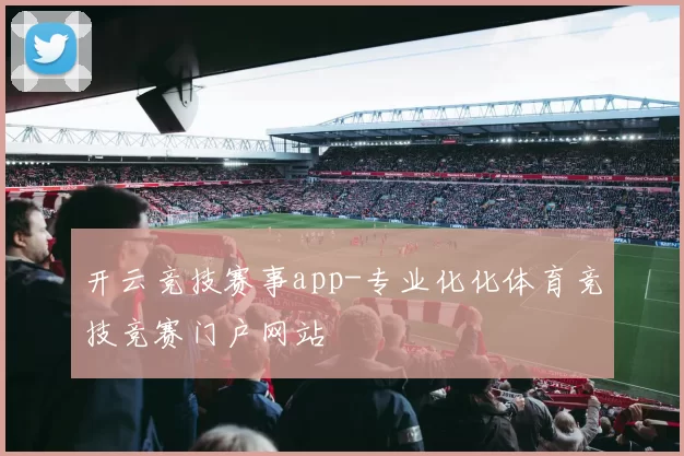 开云竞技赛事app-专业化化体育竞技竞赛门户网站