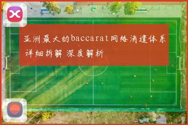 亚洲最大的baccarat网络消遣体系 详细拆解 深度解析