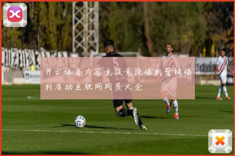 开云体育内容竞技竞技福利营销福利活动互联网网页大全