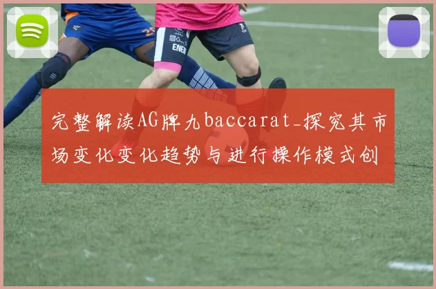 完整解读AG牌九baccarat_探究其市场变化变化趋势与进行操作模式创新