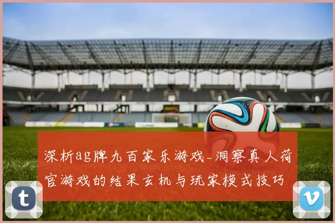深析ag牌九百家乐游戏_洞察真人荷官游戏的结果玄机与玩家模式技巧