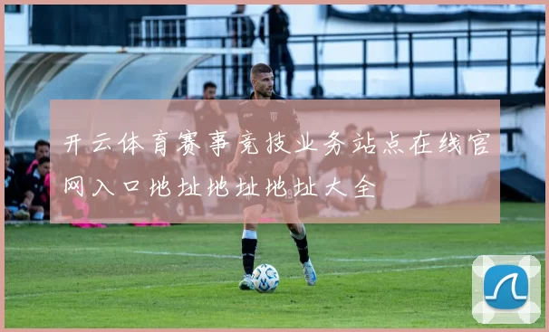开云体育赛事竞技业务站点在线官网入口地址地址地址大全