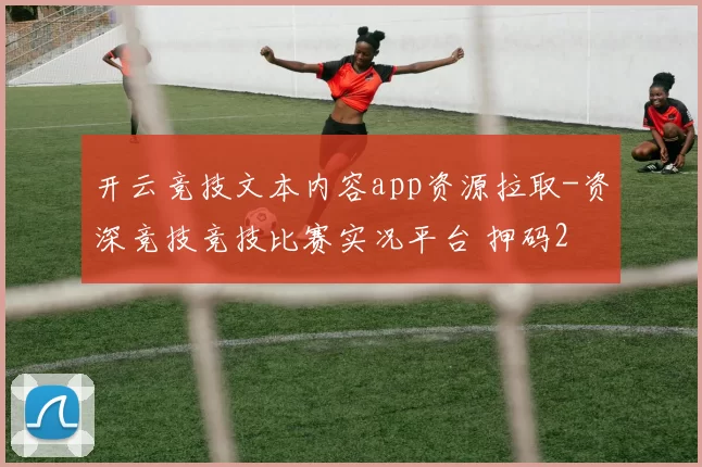 开云竞技文本内容app资源拉取-资深竞技竞技比赛实况平台 押码2