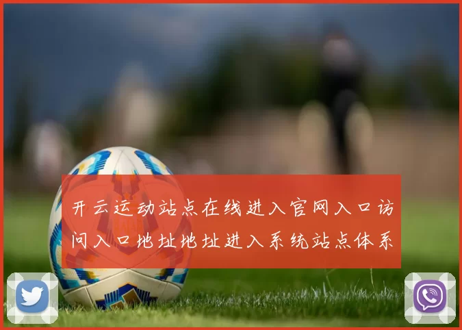 开云运动站点在线进入官网入口访问入口地址地址进入系统站点体系账户