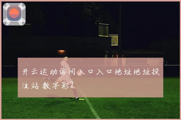 开云运动访问入口入口地址地址投注站 数字彩2