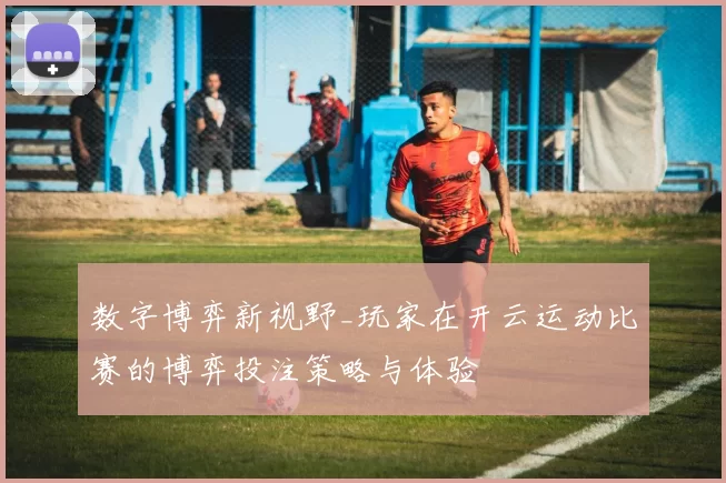 数字博弈新视野_玩家在开云运动比赛的博弈投注策略与体验