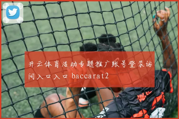 开云体育活动专题推广账号登录访问入口入口 baccarat2