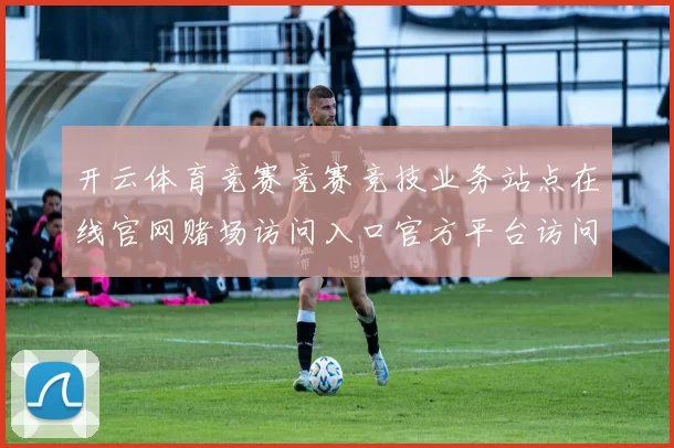 开云体育竞赛竞赛竞技业务站点在线官网赌场访问入口官方平台访问入口地址地址地址大全