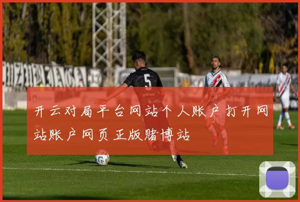 开云对局平台网站个人账户打开网站账户网页正版赌博站