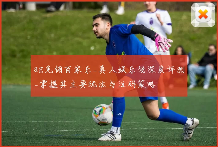 ag免佣百家乐_真人娱乐场深度评测_掌握其主要玩法与注码策略