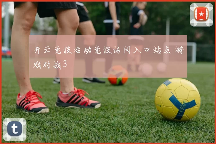开云竞技活动竞技访问入口站点 游戏对战3