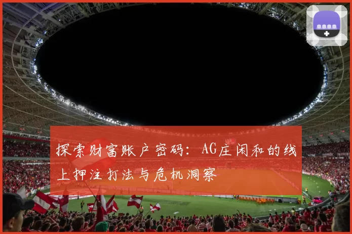 探索财富账户密码：AG庄闲和的线上押注打法与危机洞察